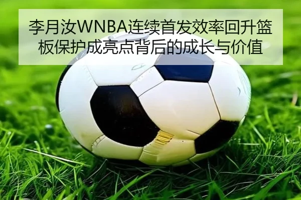 李月汝WNBA连续首发效率回升篮板保护成亮点背后的成长与价值